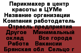 Парикмахер в центр красоты в ЦУМе › Название организации ­ Компания-работодатель › Отрасль предприятия ­ Другое › Минимальный оклад ­ 1 - Все города Работа » Вакансии   . Брянская обл.,Сельцо г.